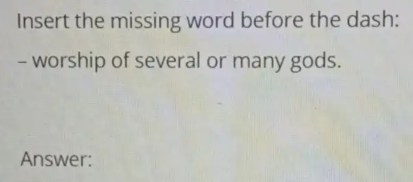 Insert the missing word before the dash:
- worship of several or many gods.
Answer: