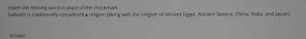 Insert the missing word in place of the checkmark:
Judaism is traditionally considered a religion (along with the religion of Ancient Egypt. Ancient Greece,China, India, and Japan)
Answer