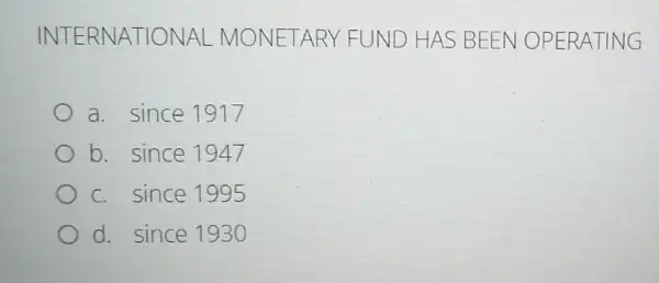 INTERN ATIONAL M ONETA RY FUND HAS BEEN OPERA TING
a. since1917
b. since1947
C. since1995
d since1930