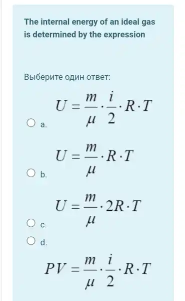 The internal energy of an ideal gas
is determined by the expression
Bbl6epnTe of MH OTBeT:
a.
U=(m)/(mu )cdot (i)/(2)cdot Rcdot T
b.
U=(m)/(mu )cdot Rcdot T
C.
U=(m)/(mu )cdot 2Rcdot T
d.
PV=(m)/(mu )cdot (i)/(2)cdot Rcdot T