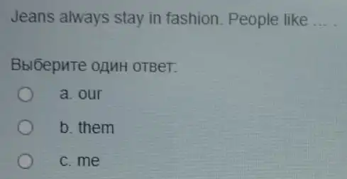 Jeans always stay in fashion. People like __
Bbloepute onuH OTBeT.
a. our
b. them
c.me