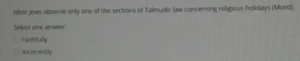 Most Jews observe only one of the sections of Talmudic law concerning religious holidays (Moed).
Select one answer:
Faithfully
Incorrectly