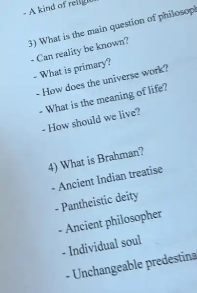 - A kind of religion
3) What is the main question of philosop
- Can reality be known?
- What is primary?
- How does the universe work?
- What is the meaning of life?
- How should we live?
4) What is Brahman?
- Ancient Indian treatise
- Pantheistic deity
- Ancient philosopher
- Individual soul
- Unchangeable predesting