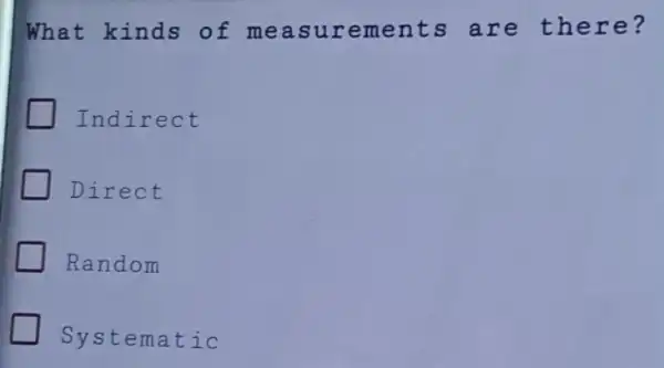 What kinds of measurem ents are there?
Indirect
Direct
Random
Systematic