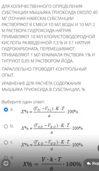 KOMMUECTBEHHOTO OITPE/LE/TEHUS
CYECT AHLIUU MbILLIbAKA TPMOKCH/1A OKO/10 40
Mr (TO4HA&H ABECKA) CY5CTAHI luu
PACTBOPAHOT B CMECI 10 M/T BOAbI V 10 M/ 2
M PACTBOPATV APOKCU/JA HATPU 9.
TIPMEABJIAHOT 10 M/T XJTOPU CTOBOROPOAHON
KUCHOTbI PA3BELIEHHOU 7,3%  V13TH ATPUA
TULIPOKAPEOHAT A, TIEPEMELIJIBAIOT.
TIPM5ABJIAHOT 1 MJT KPAXMAJTA PACTBOPA 1% V
TUTPYHOT 0,05 M PACTBOPOM HOAA.
ITAPA/TITE/IbHO ITPOBOART KOHTPO/IbHbIU
OIIbIT.
YPABH IEHVIE AJTA PACHETA COAEPX AHUA
MbILLIbAKA TPMOKCH/JA B CYECTAHLINU, % 
Bbl6epnTe OAMH OTBeT:
a
X% =((V_(T1)-V_(T2))cdot Kcdot T)/(a)cdot 100% 
b
X% =((V_(00)-V_(X,0))cdot Kcdot T)/(a)cdot 100% 
) C.
X% =((V_(KO)-V_(000))cdot Kcdot T)/(a)cdot 100% 
d.
X% =(Vcdot kcdot T)/(a)cdot 100%  (C)