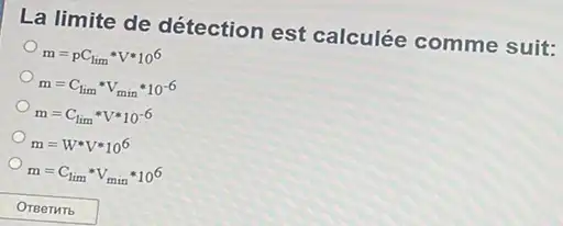 La limite de détection est calculée comme suit:
m=pC_(lim)ast Vast 10^6
m=C_(lim)ast V_(min)ast 10^-6
m=C_(lim _(1))ast Vast 10^-6
m=W^ast V^ast 10^6
m=C_(lim)ast V_(min)ast 10^6