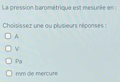 La pression barométrique est mesurée en :
Choisissez une ou plusieurs réponses :
A
Pa
mm de mercure