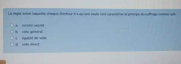 La règle selon laquelle chaque électeur n'a qu'une seule voix caractérise le principe du suffrage comme suit:
a. scrutin secret
b. vote général
c. égalité de vote
d. vote direct