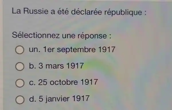 La Russie a été déclarée république :
Sélectionnez une réponse :
un. 1er septembre 1917
b. 3 mars 1917
c. 25 octobre 1917
d. 5 janvier 1917