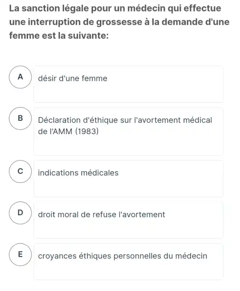 La sanction légale pour un médecin qui effectue
une interruption de grossesse à la demande d'une
femme est la suivante:
A désir d'une femme
B .
Déclaration d'éthique sur l'avortement médical
de l'AMM (1983)
C ) indications médicales
D
droit moral de refuse l'avortement
E