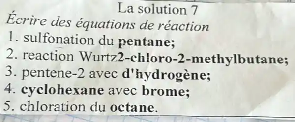 La solution 7
Ecrire des équations de reaction
1. sulfonation du pentane;
2. reaction Wurtz2 -chloro -2-methylbutane;
3. pentene -2 avec d'hydrogène;
4. cyclohexan avec brome;
5. chloration du octane.