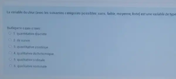 La variable douleur (avec les suivantes catégories possibles: sans, faible moyenne, forte) est une variable de type
Bubepure onun oreer
1. quantitative discrete
2. de survie
3. quantitative continue
4. qualitative dichotomique
5. qualitative ordinale
6. qualitative nominale