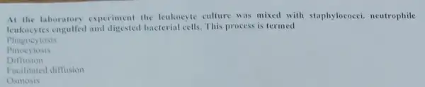 At the laboratory experiment the leukocyte culture was mixed with staphylococci neutrophile
leukocytes bacterial cells. This process is termed
Phagocytosis
Pinocytosis
Diffusion
Facilitated diffusion
Osmosis