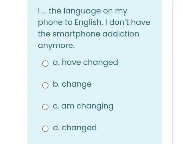 __ the language on my
phone to English. I don't have
the smartphone addiction
anymore.
a. have changed
b. change
c.am changing
d . changed