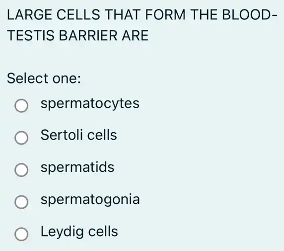 LARGE CELLS THAT FORM THE BLOOD-
TESTIS BARRIER ARE
Select one:
spermatocytes
Sertoli cells
spermatids
spermatogonia
Leydig cells