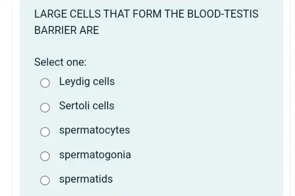 LARGE CELLS THAT FORM THE BLOOD-TESTIS
BARRIER ARE
Select one:
Leydig cells
Sertoli cells
spermatocytes
spermatogonia
spermatids