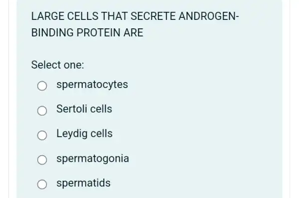 LARGE CELLS THAT SECRETE ANDROGEN-
BINDING PROTEIN ARE
Select one:
spermatocytes
Sertoli cells
Leydig cells
spermatogonia
spermatids