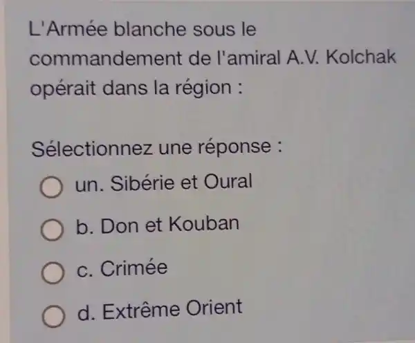 L'Armée blanche sous le
commandement de l'amiral A.V.Kolchak
opérait dans la région :
Sélectionnez une réponse :
un. Sibérie et Oural
b. Don et Kouban
C. Crimée
d. Extrême Orient