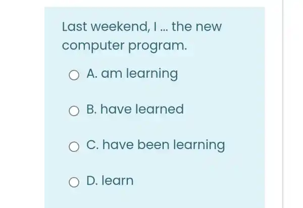 Last weekend __ the new
computer program.
A. am learning
B. have learned
C. have been learning
D. learn