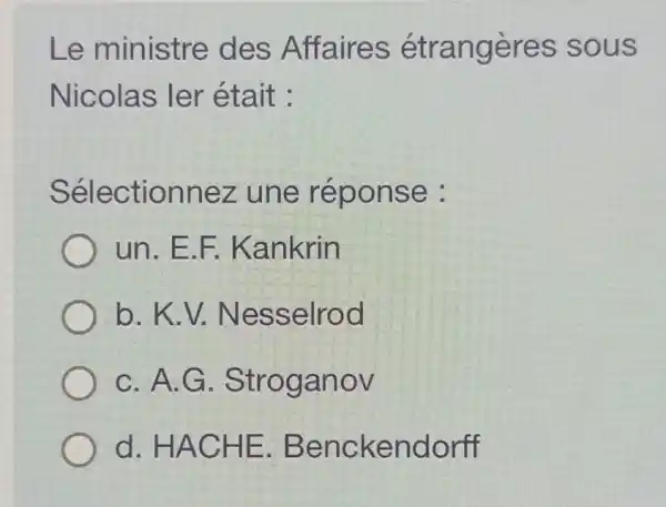 Le ministre des Affaires étrangères sous
Nicolas ler était :
Sélectionnez une réponse :
un.E.F .Kankrin
b. K.V.Nesselrod
C. A.G . Stroganov
d. HACHE Benckendorff