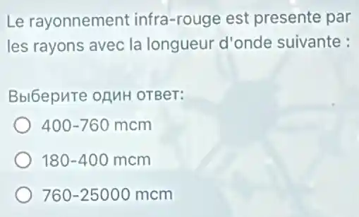 Le rayonnement infra-rouge est presente par
les rayons avec la longueur d'onde suivante :
Bbl6epure onuH OTBeT:
400-760mcm
180-400mcm
760-25000mcm