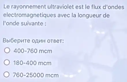 Le rayonnement ultraviolet est le flux d'ondes
electro magnetiques avec la longueur de
l'onde suivante :
Bbl6epure oAMH OTBeT:
400-760mcm
180-400mcm
760-25000mcm