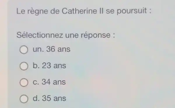 Le règne de Catherine II se poursuit :
Sélectionnez une réponse :
un. 36 ans
b. 23 ans
c. 34 ans
d. 35 ans