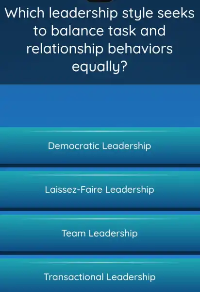 Which lea dership style see ks
to balance task and
relation ship beha viors
equally?
Democratic Leadership
Laissez-Faire Leadership
Team Leadership
Transactional Leadership