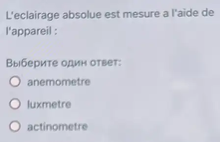 L'eclairage absolue est mesure a l'aide de
l'appareil :
BblGepute onuH oreer:
anemometre
luxmetre
actinometre