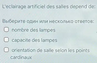 L'eclairage artificiel des salles depend de:
Bbl6epute oguH unu HeCKOnbKO OTBeTOB:
nombre des lampes
capacite des lampes
orientation de salle selon les points
cardinaux