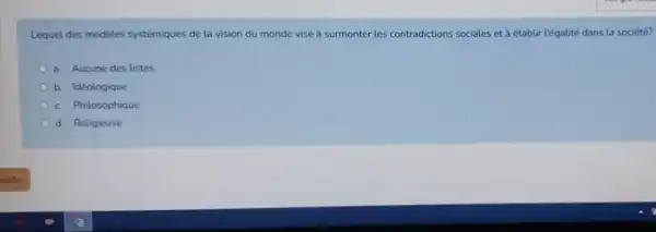 Lequel des modèles systémiques de la vision du monde vise à surmonter les contradictions sociales et à établir l'égalité dans la société?
a. Aucune des listes
b. Idéologique
c. Philosophique
d. Religieuse