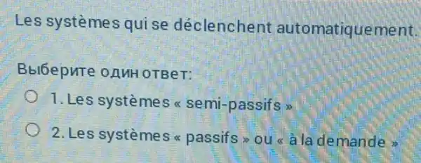 Les systèmes qui se déclenchent automatiquement.
Bblóepnte onuH OTBeT:
1. Les système Spropto  semi-passifs >
2. Les système Spropto  passifs ou à la demande