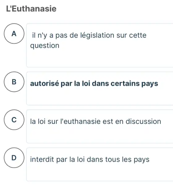 L'Euthan asie
A
il n'y a pas de législation sur cette
question
B )
autorisé par la loi dans certains pays
C C
la loi sur I'euthanasie est en discussion
D
interdit par la loi dans tous les pays