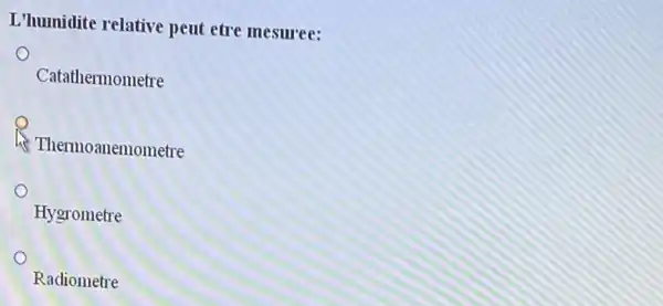 L'humidite relative pent etre mesuree:
Catathermometre
he Thermoanemometre
Hygrometre
Radiometre