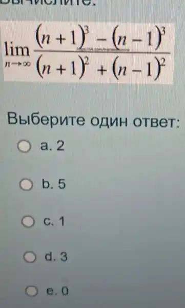 lim _(narrow infty )((n+1)^3-(n-1)^3)/((n+1)^2)+(n-1)^(2)
Bbl6epute OLIUH OTBeT:
a. 2
b. 5
C. 1
d. 3
e. 0