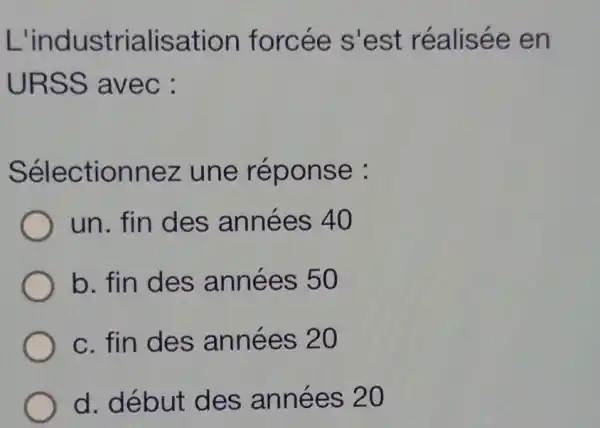 L'industrialisation forcée s'est réalisée en
URSS avec :
Sélectionnez une réponse :
un. fin des années 40
b. fin des années 50
c. fin des années 20
d. début des années 20