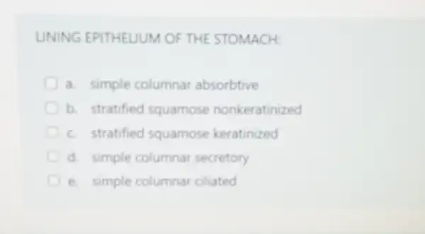 LINING EPITHELIUM OF THE STOMACH:
a. simple columnar absorbtive
b. stratified squamose nonkeratinized
c. stratified squamose keratinized
d. simple columnar secretory
e. simple columnar ciliated