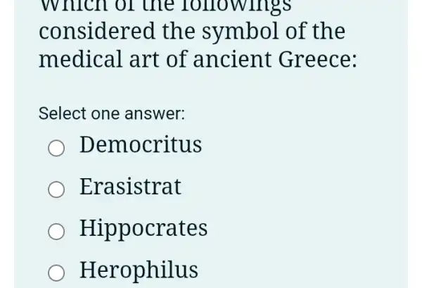 Which of the lollowlngs
considered the symbol . of the
medical art of ancient Greece:
Select one answer:
Democritus
Erasistrat
Hippocrates
Herophilus