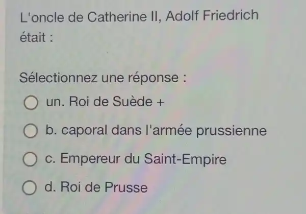 L'oncle de Catherine II , Adolf Friedrich
était :
Sélectionnez une réponse :
un Roide Suede +
b. caporal dans l'armée prussienne
c. Empereur du Saint-Empire
d. Roi de Prusse