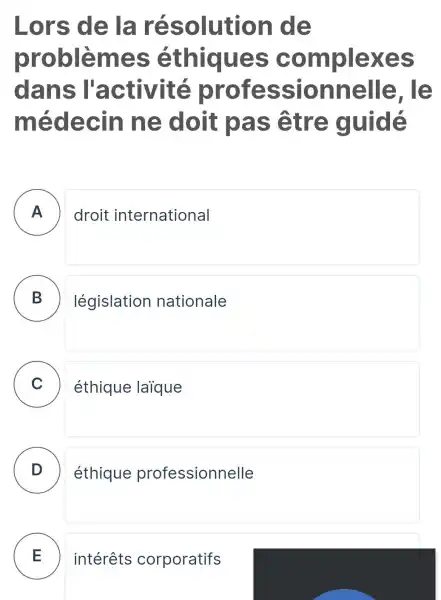 Lors de là résolution I de
prob lèmes éthiques comple xes
dans l'activité professi onnelle , le
m édecin ne doit Da s être guide
A ) droit international
B ) législation nationale
C ) éthique laique
D ) éthique professionnelle
E intérêts corporatifs