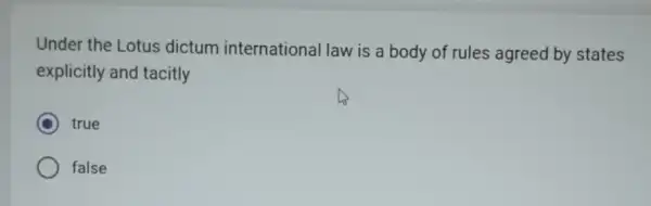 Under the Lotus dictum international law is a body of rules agreed by states
explicitly and tacitly
C true
false