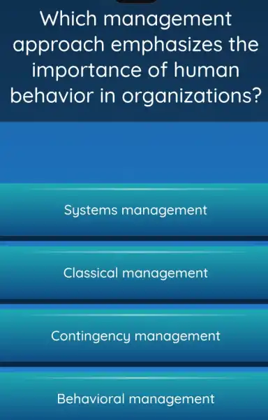 Which m anage ment
app roach e mphasizes the
imp ortan ce of hum an
behavior in organ izations?
Systems management
Classical management
Contingency management
Behavioral management