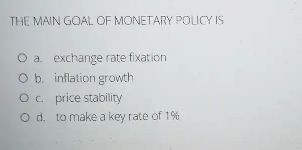 THE MA IN GOAL OF MONE TARY POL ICY IS
a. exchange rate fixation
b. inflation growth
c. price stability
d. to make a key rate of 1%