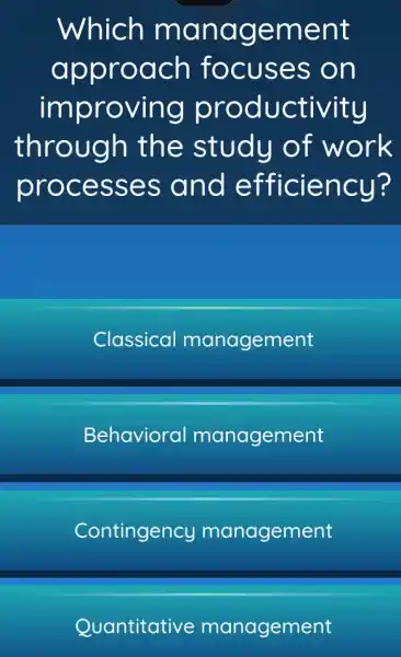 Which ma nage ment
appro ach focuses on
improving productivity
through the study of work
proces ses and e fficiency?
Classical management
Behavioral management
Contingency management
Quantitative management