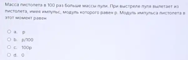 Macca nucronera 8 100 pa3 bonbule Maccbi nynu Hpu Ebicrpene nyna Bbineraer
nucronera, MMeR MMmynbc MORYnb KOTOporo paseHp Monynb umnynbca nucronera 8
3TOT MOMeHT paseH
a. p
b. p/100
c. 100p
d. 0