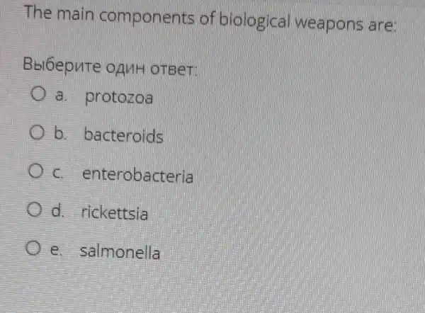 The main components of biologica weapons are
Bbi6epute onvit (D) TBeT
a. protozoa
b. bacteroids
c enterobacteria
d. rickettsia
e. salmonella