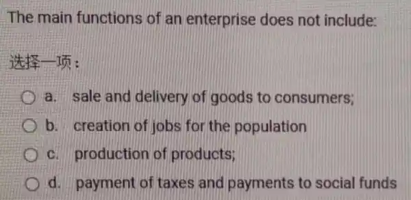 The main functions of an enterprise does not include:
it's 15:
a. sale and delivery of goods to consumers;
b. creation of jobs for the population
c. production of products:
d. payment of taxes and payments to social funds