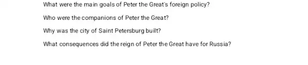 What were the main goals of Peter the Great's foreign policy?
Who were the companions of Peter the Great?
Why was the city of Saint Petersburg built?
What consequences did the reign of Peter the Great have for Russia?