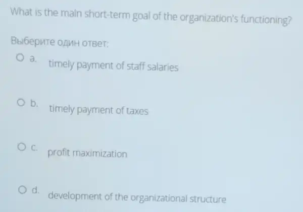 What is the main short-term goal of the organization's functioning?
Bbl6epure oAMH OTBeT:
a.
timely payment of staff salaries
b.
timely payment of taxes
C.
profit maximization
d.
development of the organizational structure