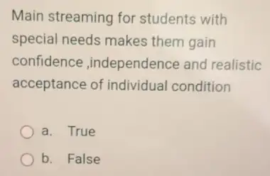 Main streaming for students with
special needs makes them gain
confidence ,independence and realistic
acceptance of individual condition
a. True
b. False